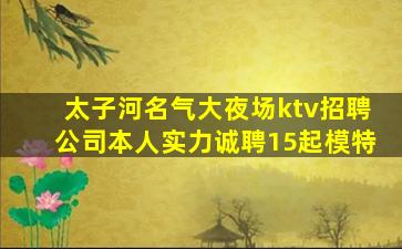 太子河名气大夜场ktv招聘公司本人实力诚聘15起模特